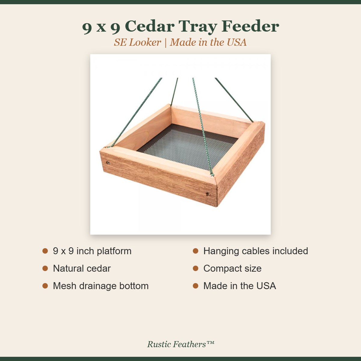 9 x 9 Cedar Tray Feeder features: 9 x 9 inch platform, natural cedar, mesh drainage bottom, hanging cables included